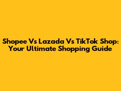 Shopee Vs Lazada Vs TikTok Shop: Your Ultimate Shopping Guide