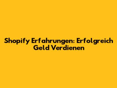Shopify Erfahrungen: Erfolgreich Geld Verdienen