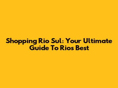 Shopping Rio Sul: Your Ultimate Guide To Rio's Best