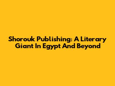 Shorouk Publishing: A Literary Giant In Egypt And Beyond