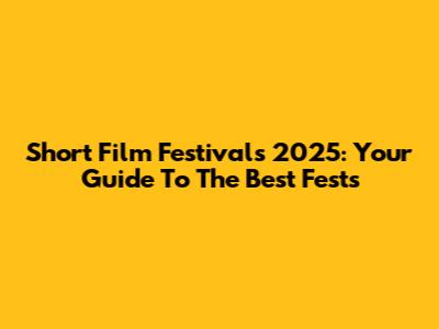 Short Film Festivals 2025: Your Guide To The Best Fests