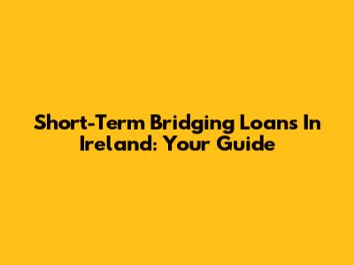 Short-Term Bridging Loans In Ireland: Your Guide