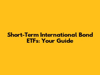 Short-Term International Bond ETFs: Your Guide