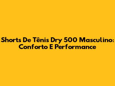 Shorts De Tênis Dry 500 Masculino: Conforto E Performance