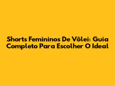 Shorts Femininos De Vôlei: Guia Completo Para Escolher O Ideal