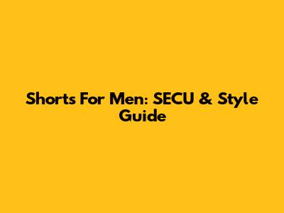 Shorts For Men: SECU & Style Guide
