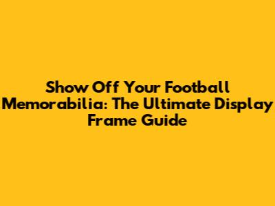 Show Off Your Football Memorabilia: The Ultimate Display Frame Guide