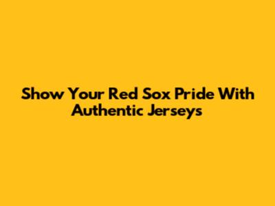 Show Your Red Sox Pride With Authentic Jerseys
