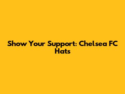 Show Your Support: Chelsea FC Hats