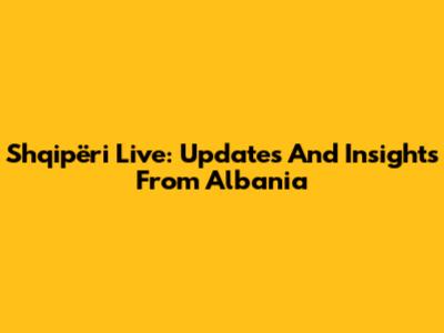 Shqipëri Live: Updates And Insights From Albania
