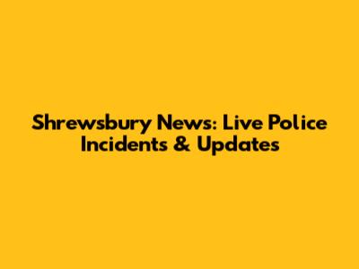 Shrewsbury News: Live Police Incidents & Updates