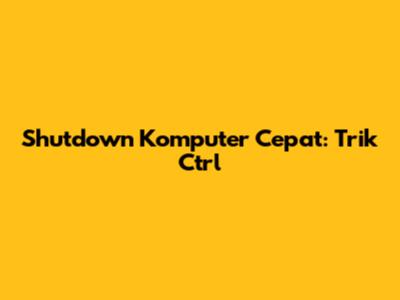 Shutdown Komputer Cepat: Trik Ctrl