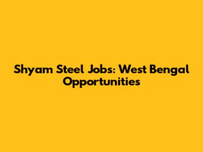 Shyam Steel Jobs: West Bengal Opportunities