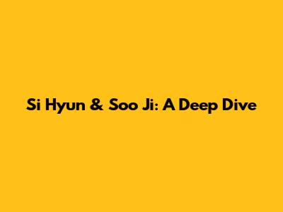 Si Hyun & Soo Ji: A Deep Dive