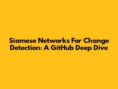 Siamese Networks For Change Detection: A GitHub Deep Dive