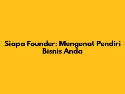 Siapa Founder: Mengenal Pendiri Bisnis Anda