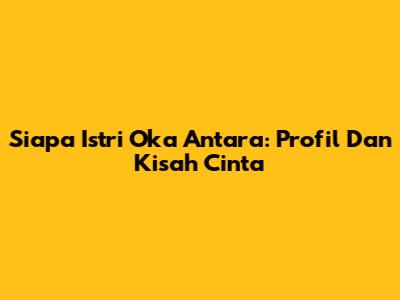 Siapa Istri Oka Antara: Profil Dan Kisah Cinta