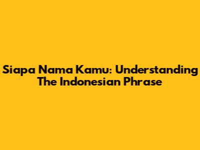 Siapa Nama Kamu: Understanding The Indonesian Phrase