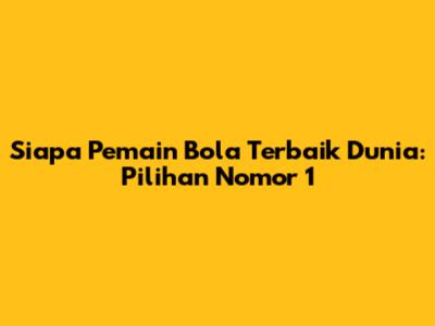 Siapa Pemain Bola Terbaik Dunia: Pilihan Nomor 1