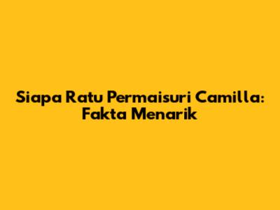 Siapa Ratu Permaisuri Camilla: Fakta Menarik