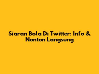 Siaran Bola Di Twitter: Info & Nonton Langsung