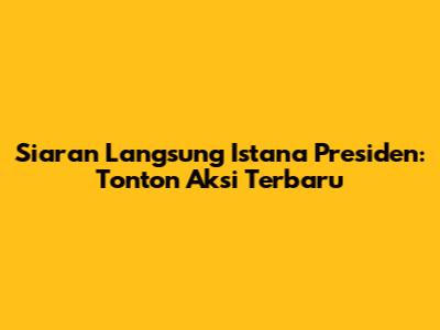 Siaran Langsung Istana Presiden: Tonton Aksi Terbaru