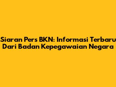 Siaran Pers BKN: Informasi Terbaru Dari Badan Kepegawaian Negara