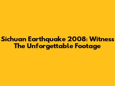 Sichuan Earthquake 2008: Witness The Unforgettable Footage