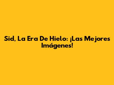 Sid, La Era De Hielo: ¡Las Mejores Imágenes!