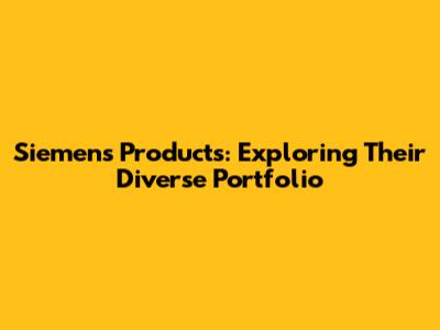 Siemens Products: Exploring Their Diverse Portfolio