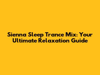 Sienna Sleep Trance Mix: Your Ultimate Relaxation Guide