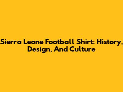 Sierra Leone Football Shirt: History, Design, And Culture