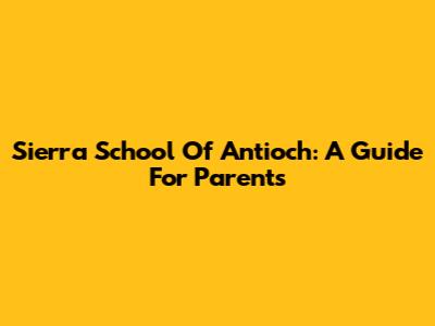 Sierra School Of Antioch: A Guide For Parents
