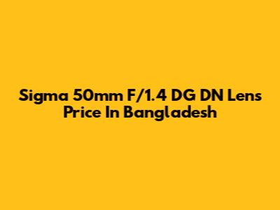 Sigma 50mm F/1.4 DG DN Lens Price In Bangladesh