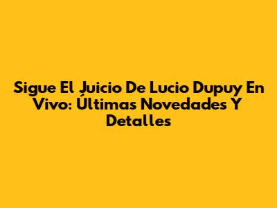 Sigue El Juicio De Lucio Dupuy En Vivo: Últimas Novedades Y Detalles