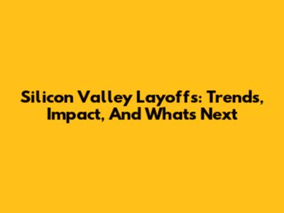 Silicon Valley Layoffs: Trends, Impact, And What's Next