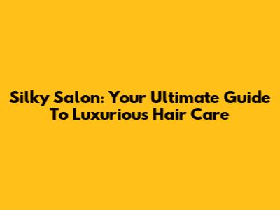 Silky Salon: Your Ultimate Guide To Luxurious Hair Care