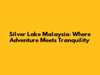 Silver Lake Malaysia: Where Adventure Meets Tranquility