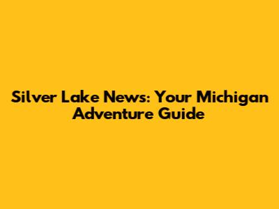 Silver Lake News: Your Michigan Adventure Guide