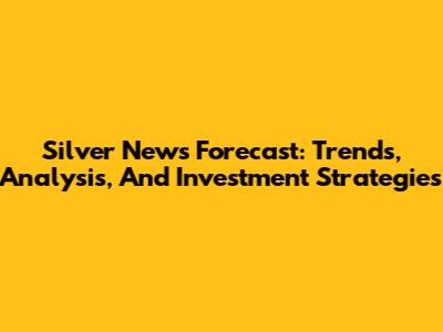 Silver News Forecast: Trends, Analysis, And Investment Strategies