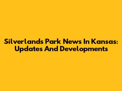 Silverlands Park News In Kansas: Updates And Developments
