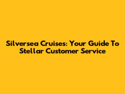 Silversea Cruises: Your Guide To Stellar Customer Service