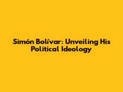 Simón Bolívar: Unveiling His Political Ideology