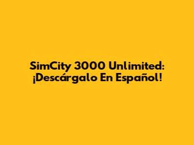 SimCity 3000 Unlimited: ¡Descárgalo En Español!