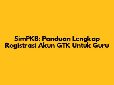 SimPKB: Panduan Lengkap Registrasi Akun GTK Untuk Guru