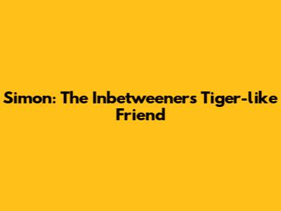 Simon: The Inbetweeners' Tiger-like Friend