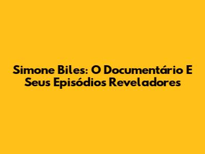 Simone Biles: O Documentário E Seus Episódios Reveladores