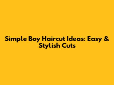 Simple Boy Haircut Ideas: Easy & Stylish Cuts