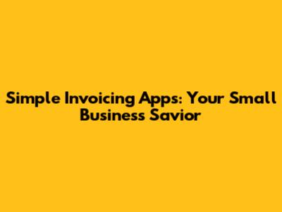 Simple Invoicing Apps: Your Small Business Savior