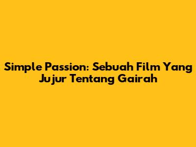 Simple Passion: Sebuah Film Yang Jujur Tentang Gairah